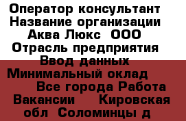 Оператор-консультант › Название организации ­ Аква Люкс, ООО › Отрасль предприятия ­ Ввод данных › Минимальный оклад ­ 30 000 - Все города Работа » Вакансии   . Кировская обл.,Соломинцы д.